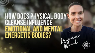 HOW DOES PHYSICAL BODY CLEANSE INFLUENCE EMOTIONAL AND MENTAL ENERGETIC BODIES?