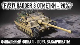 FV217 Badger - ФИНАЛЬНЫЙ ФИНАЛ 3 ОТМЕТОК - С 90% Пора заканчивать