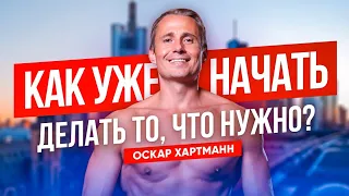 КАК УЖЕ НАЧАТЬ ДЕЛАТЬ ТО, ЧТО НУЖНО? Для тех, кто ещё стоит на месте / Оскар Хартманн