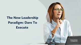 The New Leadership Paradigm: Dare To Execute | Change and Thrive Podcast