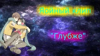 Яой-Клип(аниме)-------"ГЛУБЖЕ"