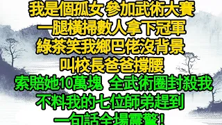 我是個孤女 參加武術大賽，一腿橫掃數人拿下冠軍，綠茶笑我鄉巴佬沒背景 叫校長爸爸撐腰，索賠她10萬塊 全武術圈封殺我，不料我的七位師弟趕到 一句話全場震驚！