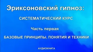 Эриксоновский гипноз, систематический курс. Часть первая. БАЗОВЫЕ ПРИНЦИПЫ, ПОНЯТИЯ И ТЕХНКИ.