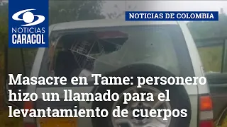 Masacre en Tame: personero hizo un llamado para el levantamiento de cuerpos