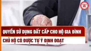 Quyền sử dụng đất cấp cho hộ gia đình, chủ hộ có được tự ý định đoạt? | THƯ VIỆN PHÁP LUẬT