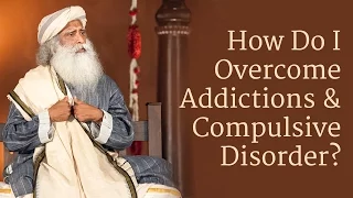How to Overcome Addictions and Compulsive Disorder? | Sadhguru