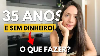 35 ANOS E SEM DINHEIRO! O que fazer?