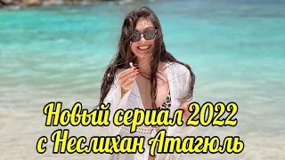Новый сериал с Неслихан Атагюль 2022 году.