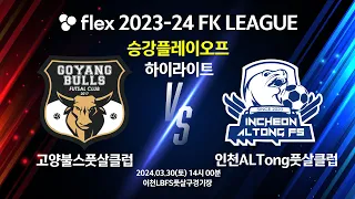[하이라이트] flex 2023-24 FK LEAGUE 승강플레이오프 고양불스풋살클럽 vs 인천ALTong풋살클럽 - 2024.03.30