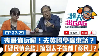 【超人出GAG】27-29｜表哥你玩嘢！去英國學廣東話？「疑民情意結」搞到太子站都「移民」？