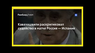 Кавазашвили раскритиковал судейство в матче россия — испания
