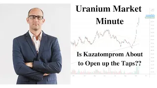 Uranium Market Minute – Episode 207: Is Kazatomprom About to Open up the Taps??