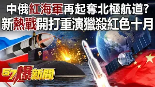 中俄「紅海軍」再起奪北極航道？ 新「熱戰」開打重演獵殺紅色十月-康仁俊 徐俊相《57爆新聞》精選篇 網路獨播版-1900-4