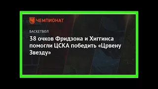 Последние новости | 38 очков Фридзона и Хиггинса помогли ЦСКА победить «Црвену Звезду»
