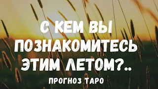 С КЕМ ВЫ ПОЗНАКОМИТЕСЬ этим ЛЕТОМ? Мужчина на пороге. Прогноз ТАРО