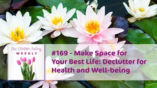 Make Space for Your Best Life: Declutter for Health and Well-being - The Clutter Fairy Weekly #169