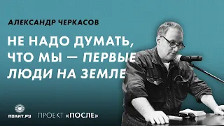 Александр Черкасов: Не надо думать, что мы – первые люди на земле