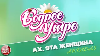 БОДРОЕ УТРО ❀ ПЕСНИ ДЛЯ ХОРОШЕГО НАСТРОЕНИЯ ❀ ARKADiAS — АХ, ЭТА ЖЕНЩИНА ❀ SONGS FOR A GOOD MOOD