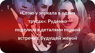 «Стою у зеркала в одних трусах»: Руденко поделился деталями первой встречи с будущей женой