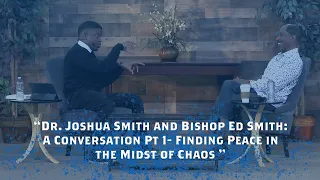 “Dr. Joshua Smith and Bishop Ed Smith: A Conversation Pt 1- Finding Peace in the Midst of Chaos ”