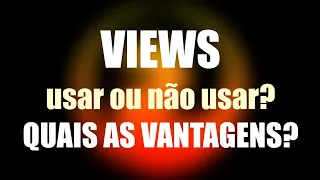 Usar ou não usar Views, quais as vantagens reais?