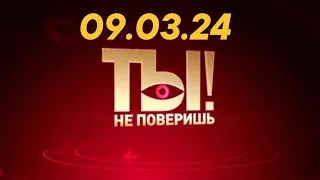 Ты не поверишь - последний выпуск (от 09.03.24)