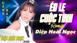 Éo Le Cuộc Tình | Diệp Hoài Ngọc | Nhạc Remix Hay Nhất Hiện Nay 2021