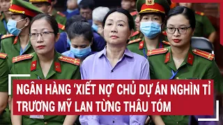 Điểm nóng 1/6: Ngân hàng ‘xiết nợ’ chủ dự án nghìn tỉ Trương Mỹ Lan từng thâu tóm