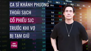 Ca sĩ Khánh Phương thoái sạch toàn bộ cổ phiếu SJC trước khi vợ bị tạm giữ? | VTC Now
