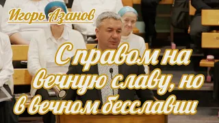 Игорь Азанов - С правом на вечную славу, но в вечном бесславии | Проповедь