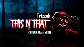 Trizzoh - This N That ( Sh0Xik Mash 2k18)