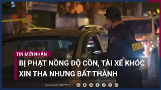 Vi phạm nồng độ cồn kịch khung, tài xế khóc như mưa, xin bỏ qua lỗi nhưng... bất thành | VTC Now