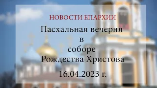 Пасхальная вечерня в соборе Рождества Христова (16.04.2023 г.)