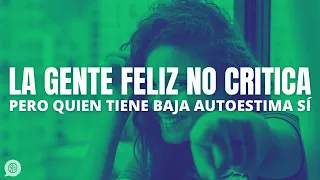 La gente feliz no critica... pero la gente con baja autoestima sí.