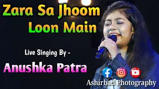 Zara Sa Jhoom Loon Main |  Live Singing By - Anushka Patra