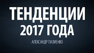 Тенденции 2017 года. Александр Палиенко.