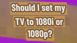 Should I set my TV to 1080i or 1080p?