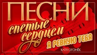 ПЕСНИ, СПЕТЫЕ СЕРДЦЕМ ♥ КАТЯ ОГОНЁК — Я РЕВНУЮ ТЕБЯ ♦