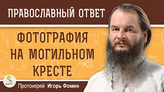 Уместна ли ФОТОГРАФИЯ НА МОГИЛЬНОМ КРЕСТЕ ?  Протоиерей Игорь Фомин