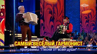 Самый ВЕСЁЛЫЙ гармонист программы "ПЕСНИ ОТ ВСЕЙ ДУШИ" ❤️ ❤️ ❤️