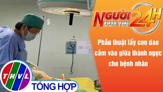 Người đưa tin 24H (6h30 ngày 15/03/2022) - Lấy con dao cắm vào giữa thành ngực cho bệnh nhân