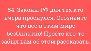 54. Законы РФ для тех кто вчера проснулся. Осознайте что все в этим мире безОплатно!