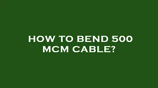 How to bend 500 mcm cable?