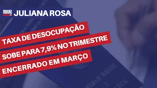 Taxa de desocupação sobe para 7,9% no trimestre encerrado em março | Juliana Rosa