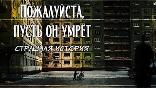 Пожалуйста, пусть он умрёт | Страшная история