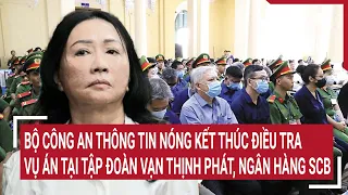 Điểm nóng: Bộ Công an thông tin nóng kết thúc điều tra vụ án tại Tập đoàn Vạn Thịnh Phát, SCB