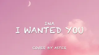 I WANTED YOU- INA (Cover by Aster)