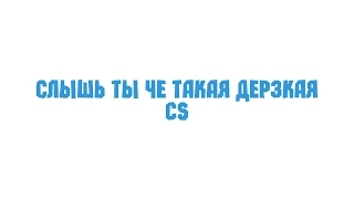 Слышь ты че такая дерзкая CS