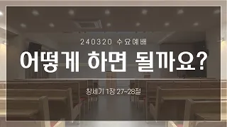 [수요예배 설교] 어떻게 하면 될까요? | 창1:27~28 | 240320