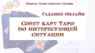 СОВЕТ КАРТ ТАРО ПО ИНТЕРЕСУЮЩЕЙ СИТУАЦИИ/ОНЛАЙН ГАДАНИЕ/ Школа Таро Golden Charm